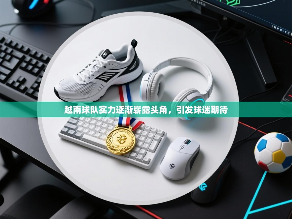 越南球队实力逐渐崭露头角，引发球迷期待  第2张