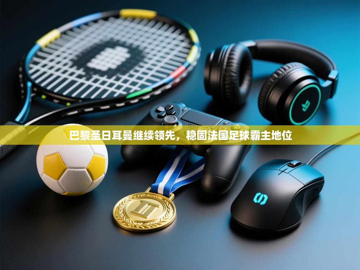 巴黎圣日耳曼继续领先,稳固法国足球霸主地位 第2张